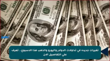 تغيرات جديدة في تداولات الدولار واليورو والذهب هذا الأسبوع.. تعرف على التفاصيل الآن